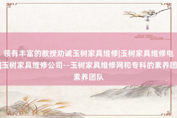 领有丰富的教授劝诫玉树家具维修|玉树家具维修电话|玉树家具维修公司--玉树家具维修网和专科的素养团队