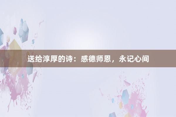 送给淳厚的诗：感德师恩，永记心间