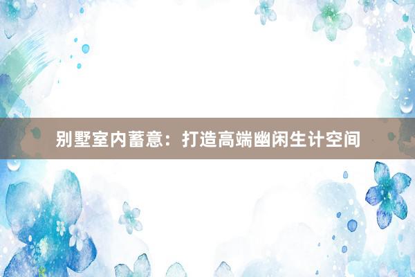 别墅室内蓄意:打造高端幽闲生计空间
