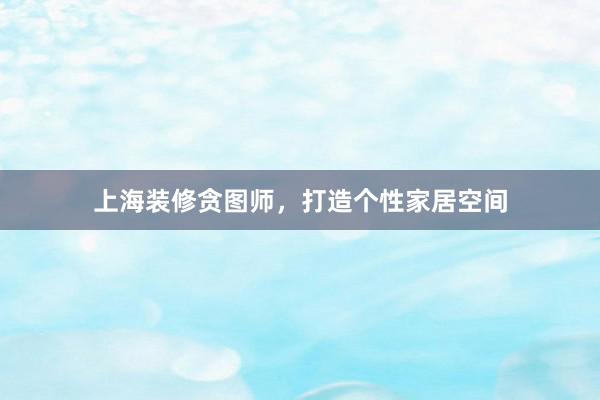 上海装修贪图师，打造个性家居空间