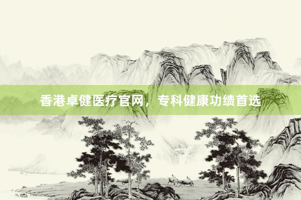 香港卓健医疗官网,专科健康功绩首选